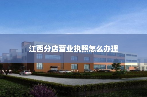 江西分店营业执照怎么办理