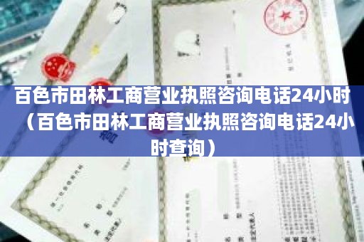 百色市田林工商营业执照咨询电话24小时（百色市田林工商营业执照咨询电话24小时查询）