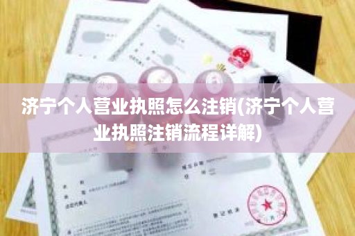 济宁个人营业执照怎么注销(济宁个人营业执照注销流程详解)