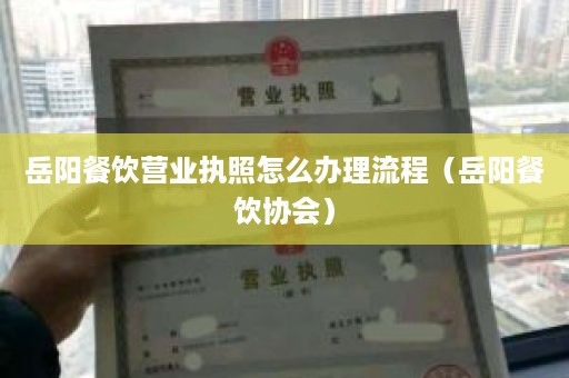 岳阳餐饮营业执照怎么办理流程（岳阳餐饮协会）