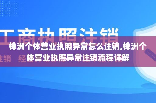 株洲个体营业执照异常怎么注销,株洲个体营业执照异常注销流程详解
