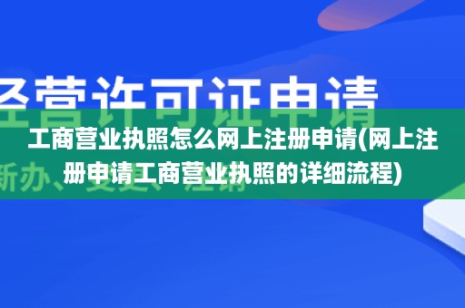工商营业执照怎么网上注册申请(网上注册申请工商营业执照的详细流程)