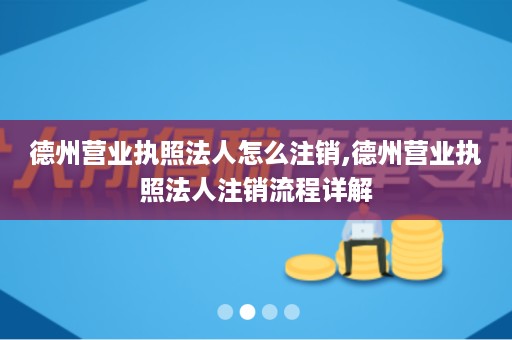 德州营业执照法人怎么注销,德州营业执照法人注销流程详解