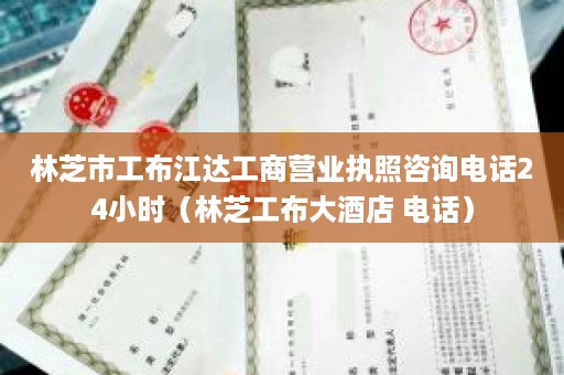 林芝市工布江达工商营业执照咨询电话24小时（林芝工布大酒店 电话）