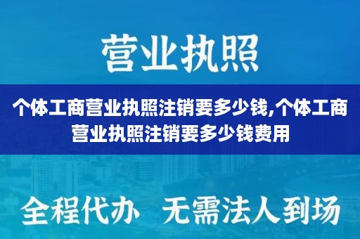 个体工商营业执照注销要多少钱,个体工商营业执照注销要多少钱费用