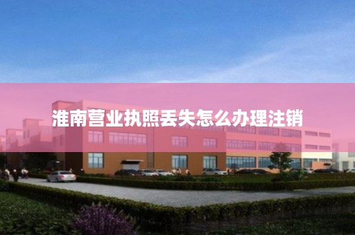 淮南营业执照丢失怎么办理注销