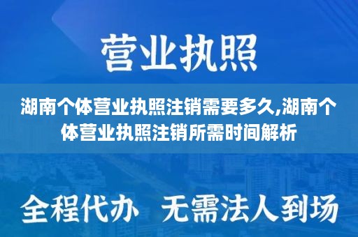 湖南个体营业执照注销需要多久,湖南个体营业执照注销所需时间解析