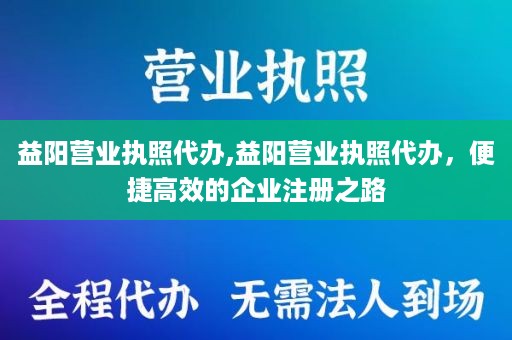 益阳营业执照代办,益阳营业执照代办，便捷高效的企业注册之路