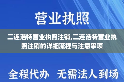 二连浩特营业执照注销,二连浩特营业执照注销的详细流程与注意事项