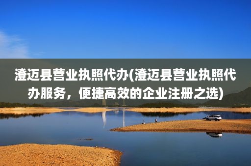 澄迈县营业执照代办(澄迈县营业执照代办服务，便捷高效的企业注册之选)