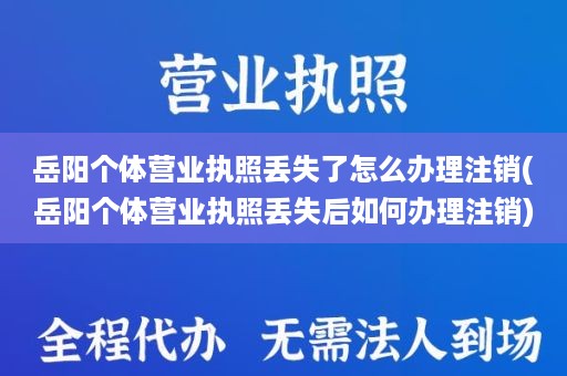 岳阳个体营业执照丢失了怎么办理注销(岳阳个体营业执照丢失后如何办理注销)