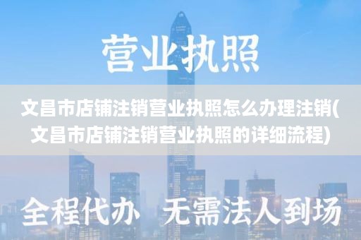 文昌市店铺注销营业执照怎么办理注销(文昌市店铺注销营业执照的详细流程)