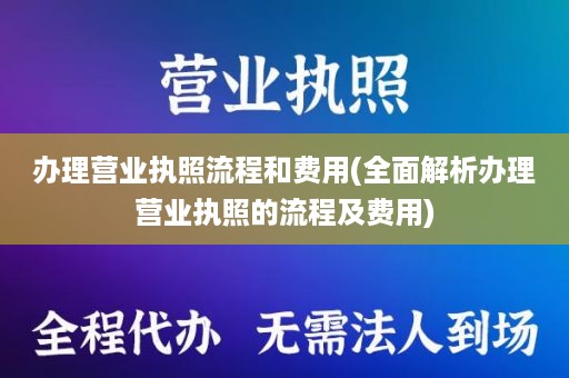 办理营业执照流程和费用(全面解析办理营业执照的流程及费用)