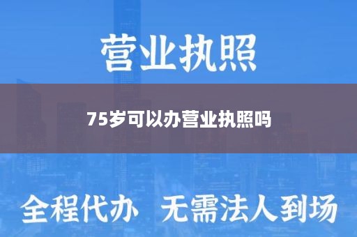 75岁可以办营业执照吗