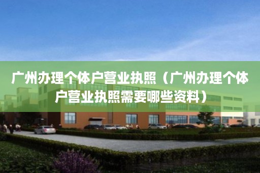 广州办理个体户营业执照（广州办理个体户营业执照需要哪些资料）