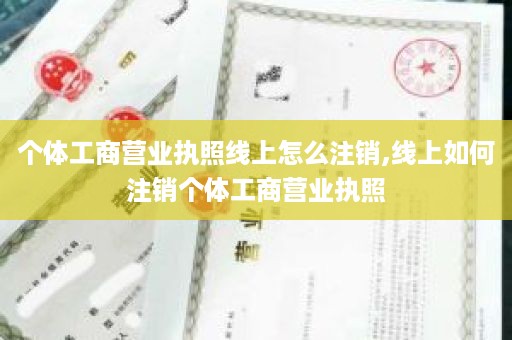 个体工商营业执照线上怎么注销,线上如何注销个体工商营业执照
