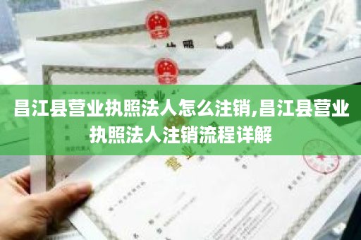 昌江县营业执照法人怎么注销,昌江县营业执照法人注销流程详解