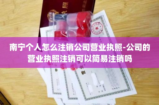 南宁个人怎么注销公司营业执照-公司的营业执照注销可以简易注销吗