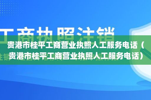 贵港市桂平工商营业执照人工服务电话（贵港市桂平工商营业执照人工服务电话）