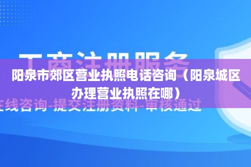 阳泉市郊区营业执照电话咨询（阳泉城区办理营业执照在哪）