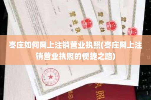 枣庄如何网上注销营业执照(枣庄网上注销营业执照的便捷之路)