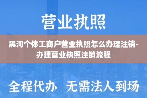 黑河个体工商户营业执照怎么办理注销-办理营业执照注销流程