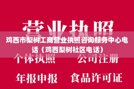 鸡西市梨树工商营业执照咨询服务中心电话（鸡西梨树社区电话）