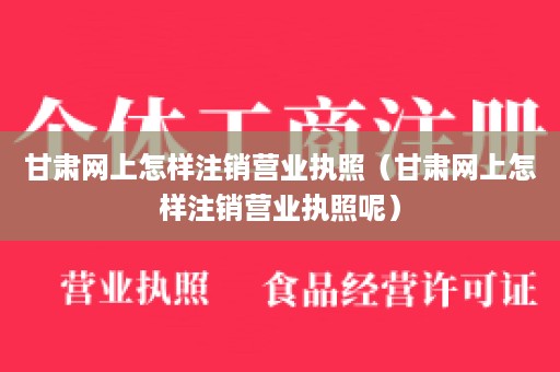 甘肃网上怎样注销营业执照（甘肃网上怎样注销营业执照呢）