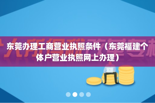 东莞办理工商营业执照条件（东莞福建个体户营业执照网上办理）