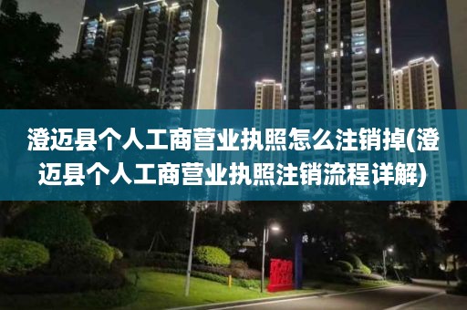 澄迈县个人工商营业执照怎么注销掉(澄迈县个人工商营业执照注销流程详解)
