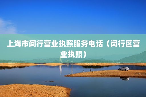 上海市闵行营业执照服务电话（闵行区营业执照）