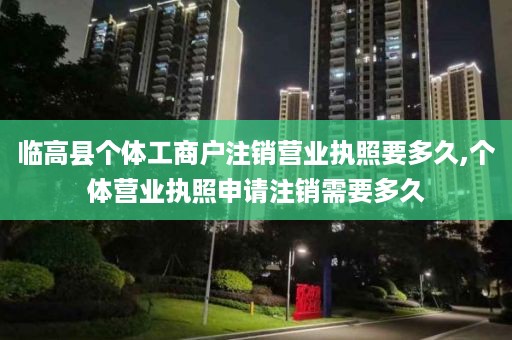 临高县个体工商户注销营业执照要多久,个体营业执照申请注销需要多久