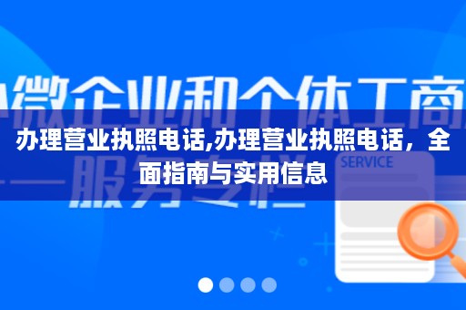 办理营业执照电话,办理营业执照电话，全面指南与实用信息
