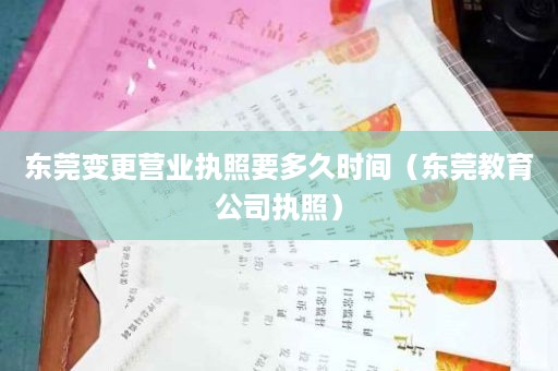 东莞变更营业执照要多久时间（东莞教育公司执照）