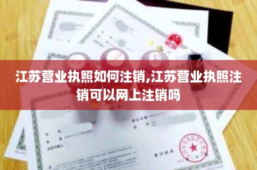 江苏营业执照如何注销,江苏营业执照注销可以网上注销吗
