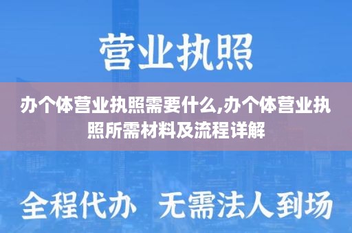 办个体营业执照需要什么,办个体营业执照所需材料及流程详解