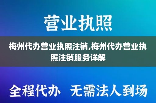 梅州代办营业执照注销,梅州代办营业执照注销服务详解
