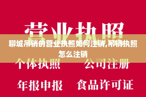 聊城吊销的营业执照如何注销,吊销执照怎么注销