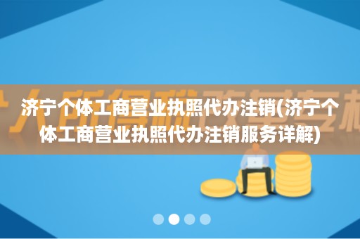 济宁个体工商营业执照代办注销(济宁个体工商营业执照代办注销服务详解)