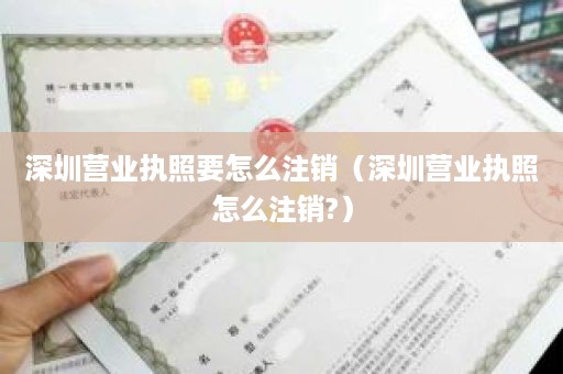 深圳营业执照要怎么注销（深圳营业执照怎么注销?）