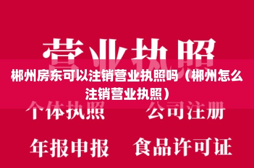 郴州房东可以注销营业执照吗（郴州怎么注销营业执照）