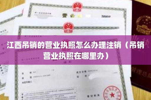 江西吊销的营业执照怎么办理注销（吊销营业执照在哪里办）