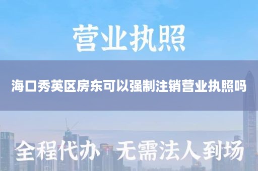 海口秀英区房东可以强制注销营业执照吗