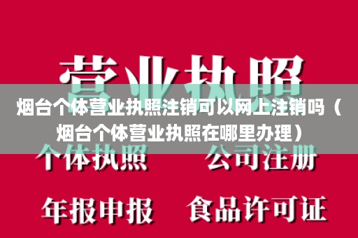 烟台个体营业执照注销可以网上注销吗（烟台个体营业执照在哪里办理）