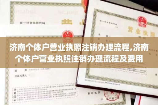 济南个体户营业执照注销办理流程,济南个体户营业执照注销办理流程及费用