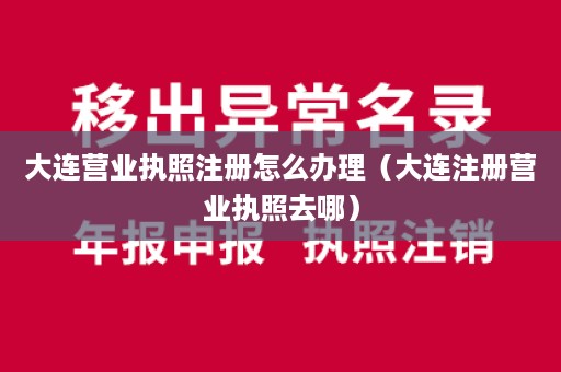 大连营业执照注册怎么办理（大连注册营业执照去哪）