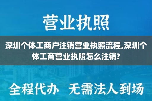 深圳个体工商户注销营业执照流程,深圳个体工商营业执照怎么注销?