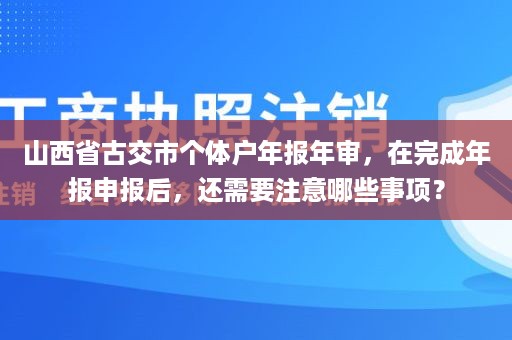 山西省古交市个体户年报年审，在完成年报申报后，还需要注意哪些事项？
