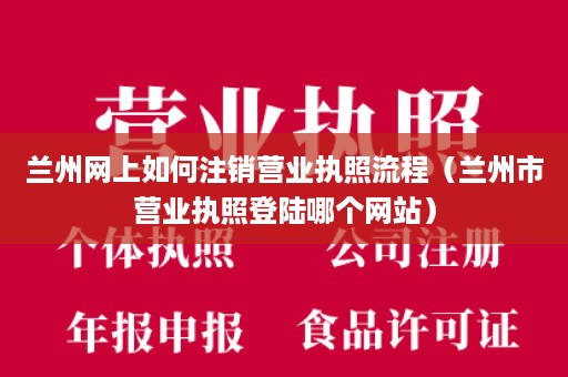 兰州网上如何注销营业执照流程（兰州市营业执照登陆哪个网站）