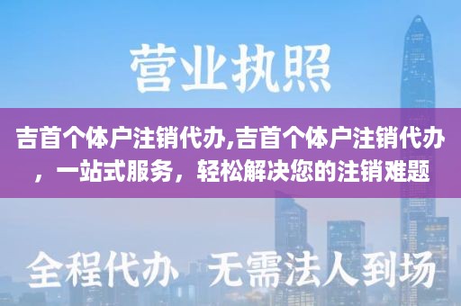 吉首个体户注销代办,吉首个体户注销代办，一站式服务，轻松解决您的注销难题